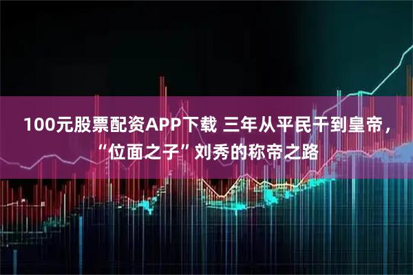 100元股票配资APP下载 三年从平民干到皇帝，“位面之子”刘秀的称帝之路