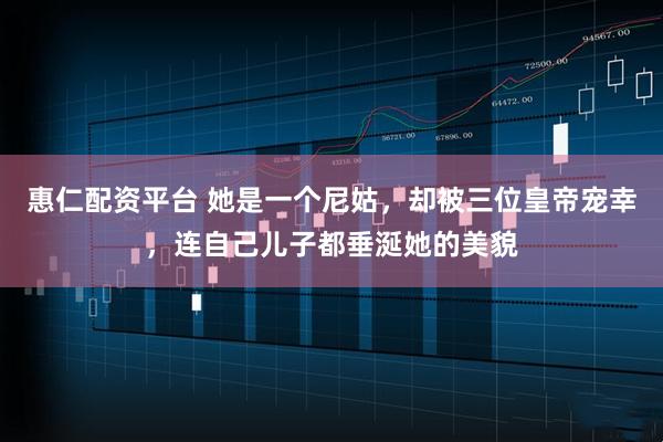 惠仁配资平台 她是一个尼姑，却被三位皇帝宠幸，连自己儿子都垂涎她的美貌