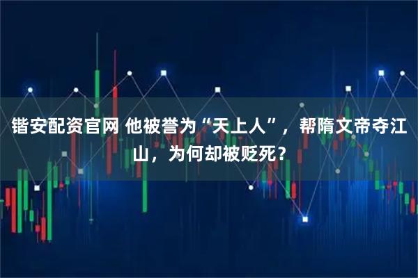 锴安配资官网 他被誉为“天上人”，帮隋文帝夺江山，为何却被贬死？