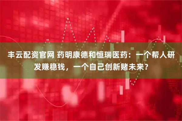 丰云配资官网 药明康德和恒瑞医药：一个帮人研发赚稳钱，一个自己创新赌未来？