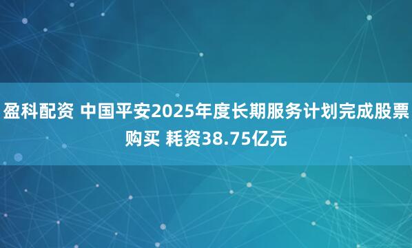 盈科配资 中国平安2025年度长期服务计划完成股票购买 耗资38.75亿元
