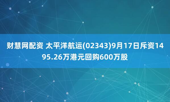 财慧网配资 太平洋航运(02343)9月17日斥资1495.26万港元回购600万股