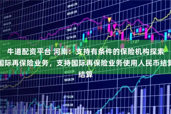 牛道配资平台 河南：支持有条件的保险机构探索国际再保险业务，支持国际再保险业务使用人民币结算