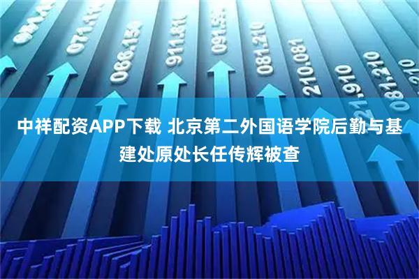 中祥配资APP下载 北京第二外国语学院后勤与基建处原处长任传辉被查