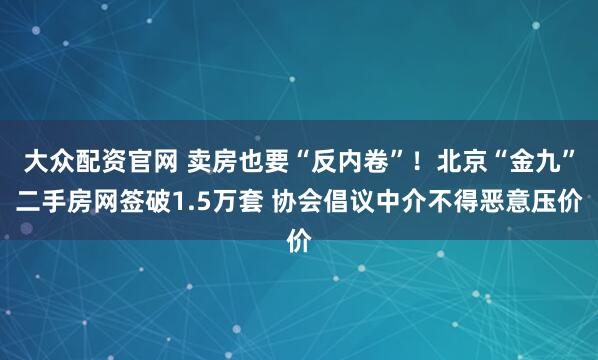 大众配资官网 卖房也要“反内卷”！北京“金九”二手房网签破1.5万套 协会倡议中介不得恶意压价