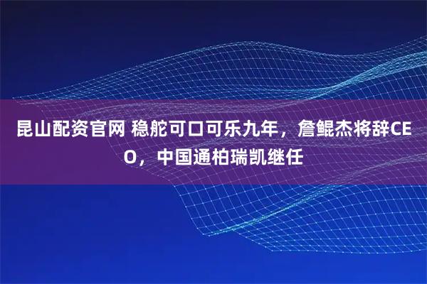 昆山配资官网 稳舵可口可乐九年，詹鲲杰将辞CEO，中国通柏瑞凯继任