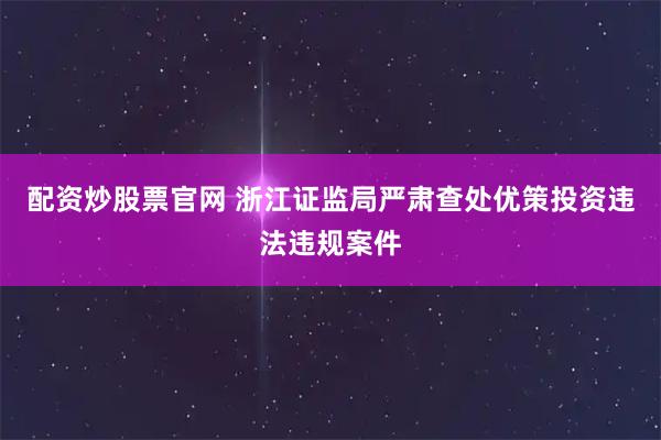 配资炒股票官网 浙江证监局严肃查处优策投资违法违规案件