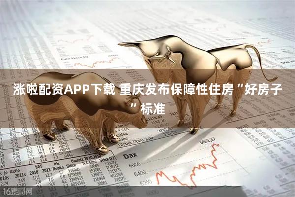 涨啦配资APP下载 重庆发布保障性住房“好房子”标准