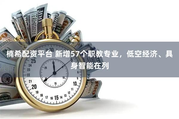 楠希配资平台 新增57个职教专业，低空经济、具身智能在列