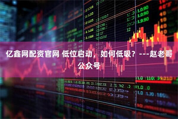 亿鑫网配资官网 低位启动，如何低吸？---赵老哥公众号