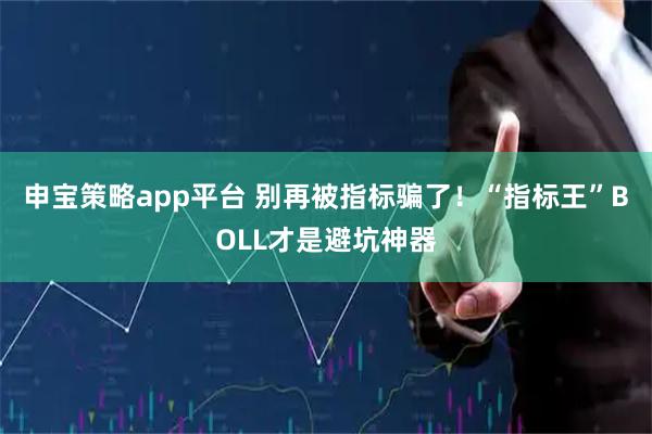 申宝策略app平台 别再被指标骗了！“指标王”BOLL才是避坑神器