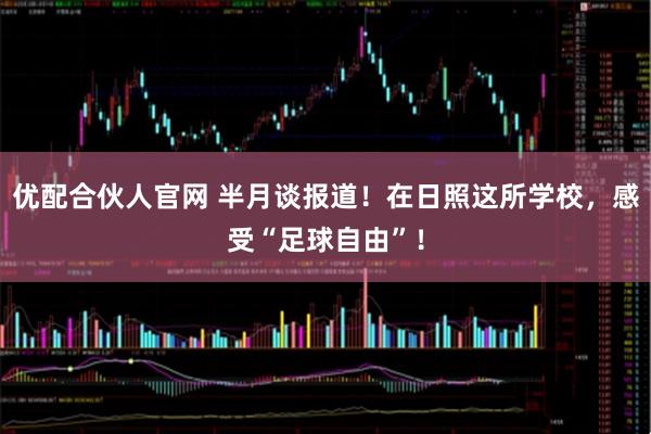 优配合伙人官网 半月谈报道！在日照这所学校，感受“足球自由”！