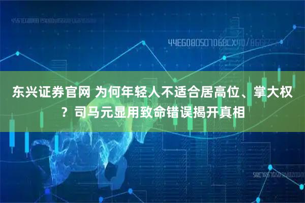 东兴证券官网 为何年轻人不适合居高位、掌大权？司马元显用致命错误揭开真相