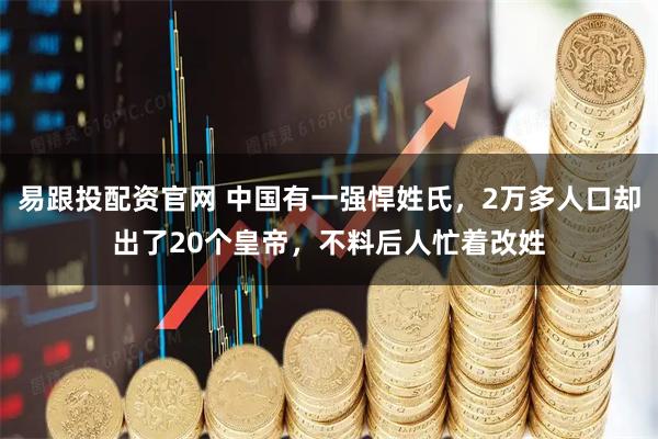 易跟投配资官网 中国有一强悍姓氏，2万多人口却出了20个皇帝，不料后人忙着改姓