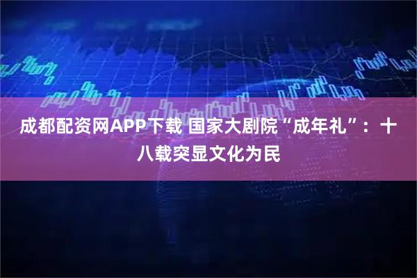 成都配资网APP下载 国家大剧院“成年礼”：十八载突显文化为民