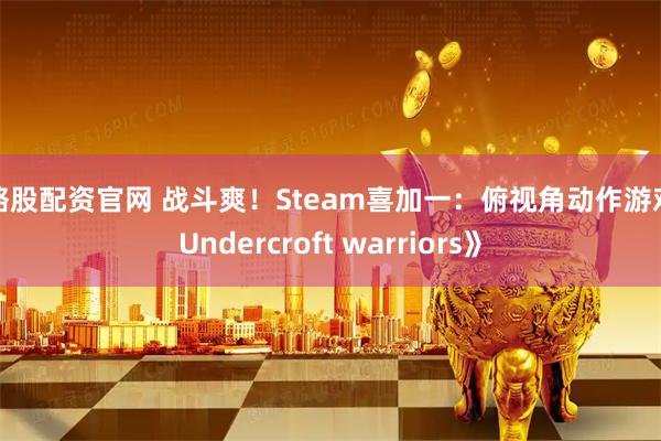 策略股配资官网 战斗爽！Steam喜加一：俯视角动作游戏《Undercroft warriors》