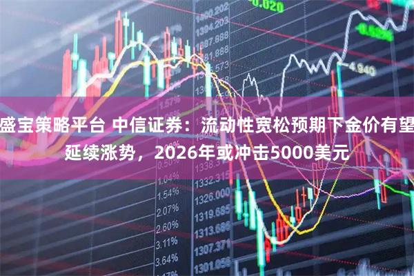 盛宝策略平台 中信证券：流动性宽松预期下金价有望延续涨势，2026年或冲击5000美元