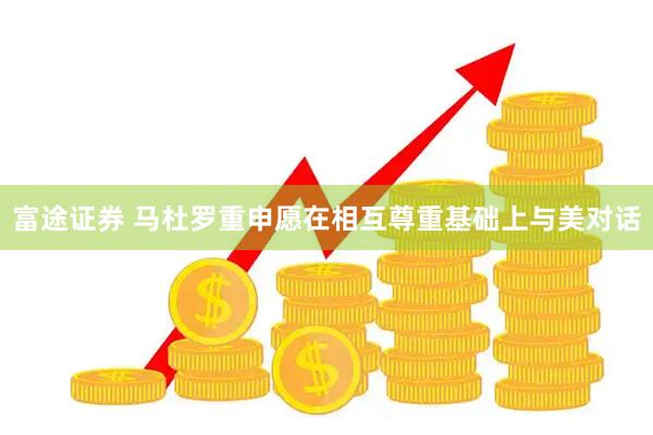 富途证券 马杜罗重申愿在相互尊重基础上与美对话