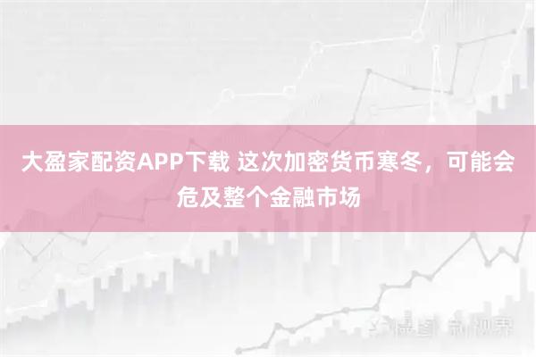 大盈家配资APP下载 这次加密货币寒冬，可能会危及整个金融市场