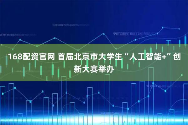 168配资官网 首届北京市大学生“人工智能+”创新大赛举办