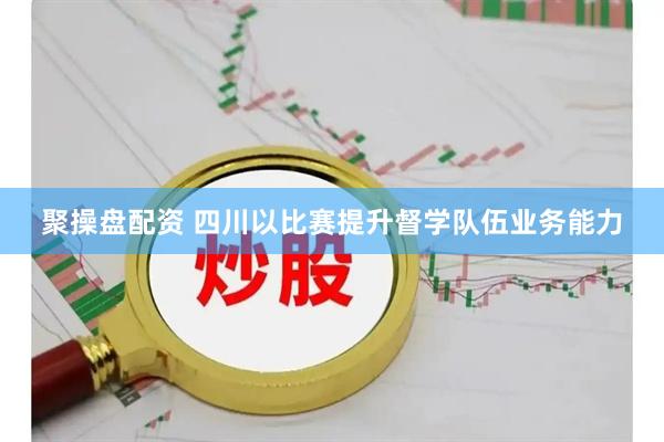 聚操盘配资 四川以比赛提升督学队伍业务能力