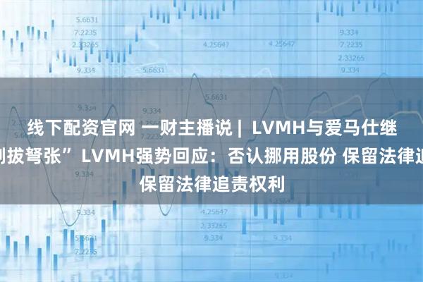 线下配资官网 一财主播说 |  LVMH与爱马仕继承人“剑拔弩张” LVMH强势回应：否认挪用股份 保留法律追责权利