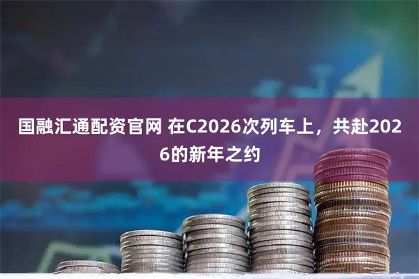 国融汇通配资官网 在C2026次列车上，共赴2026的新年之约