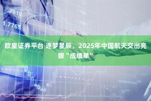 欧皇证券平台 逐梦星辰，2025年中国航天交出亮眼“成绩单”