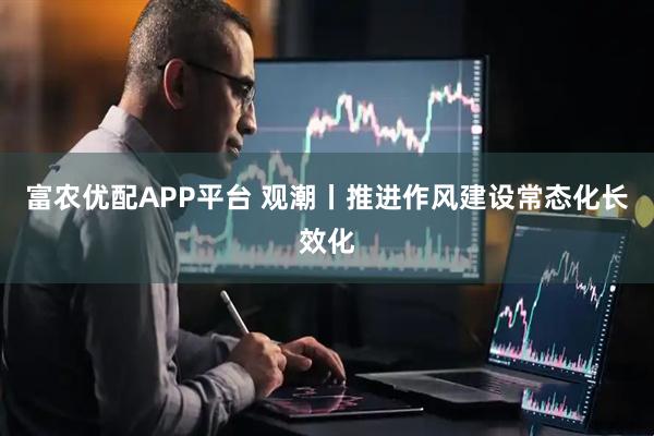 富农优配APP平台 观潮丨推进作风建设常态化长效化