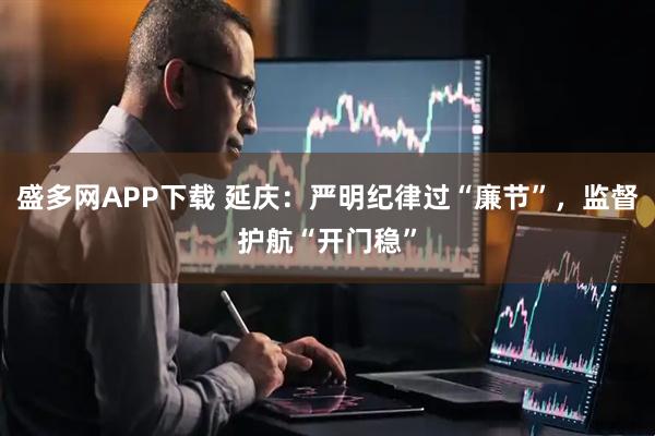 盛多网APP下载 延庆：严明纪律过“廉节”，监督护航“开门稳”