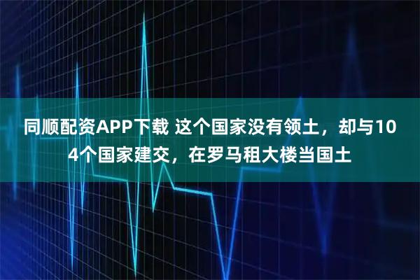 同顺配资APP下载 这个国家没有领土，却与104个国家建交，在罗马租大楼当国土