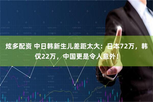 炫多配资 中日韩新生儿差距太大：日本72万，韩仅22万，中国更是令人意外！