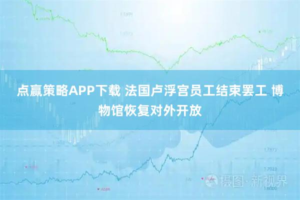 点赢策略APP下载 法国卢浮宫员工结束罢工 博物馆恢复对外开放