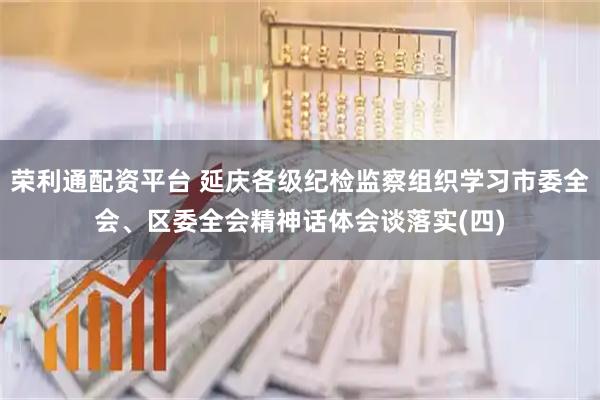 荣利通配资平台 延庆各级纪检监察组织学习市委全会、区委全会精神话体会谈落实(四)