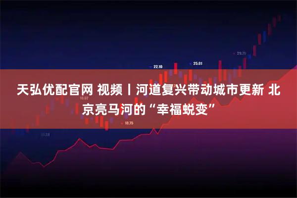 天弘优配官网 视频丨河道复兴带动城市更新 北京亮马河的“幸福蜕变”
