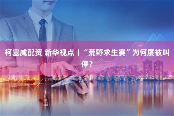 柯塞威配资 新华视点丨“荒野求生赛”为何屡被叫停？