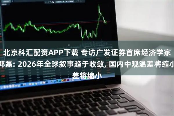 北京科汇配资APP下载 专访广发证券首席经济学家郭磊: 2026年全球叙事趋于收敛, 国内中观温差将缩小