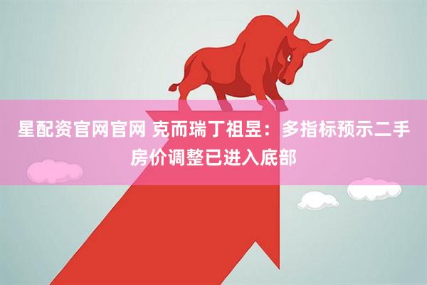 星配资官网官网 克而瑞丁祖昱：多指标预示二手房价调整已进入底部