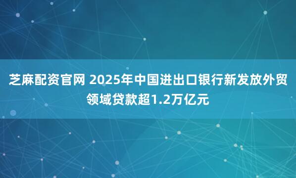 芝麻配资官网 2025年中国进出口银行新发放外贸领域贷款超1.2万亿元