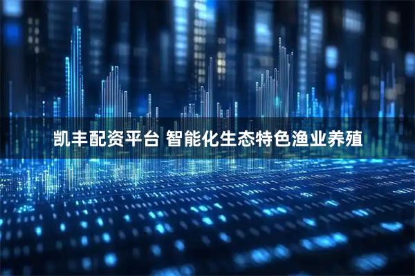 凯丰配资平台 智能化生态特色渔业养殖