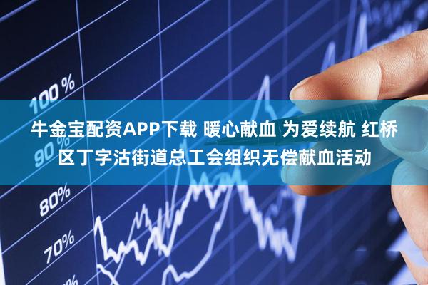 牛金宝配资APP下载 暖心献血 为爱续航 红桥区丁字沽街道总工会组织无偿献血活动