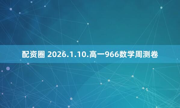 配资圈 2026.1.10.高一966数学周测卷