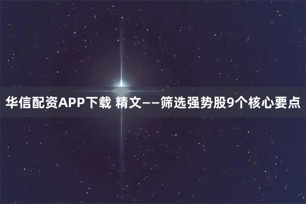 华信配资APP下载 精文——筛选强势股9个核心要点