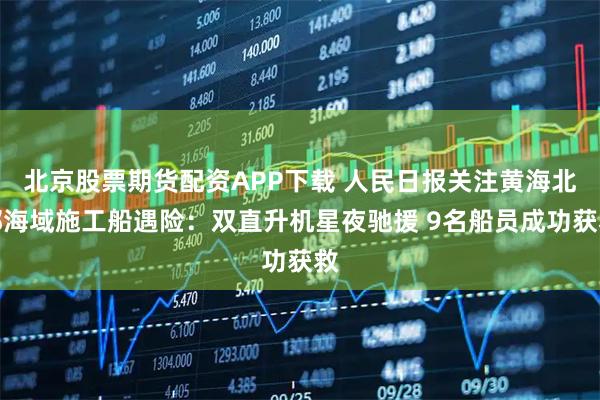 北京股票期货配资APP下载 人民日报关注黄海北部海域施工船遇险：双直升机星夜驰援 9名船员成功获救