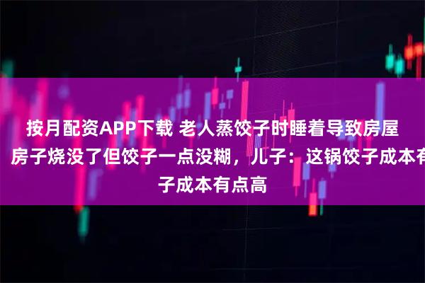 按月配资APP下载 老人蒸饺子时睡着导致房屋着火，房子烧没了但饺子一点没糊，儿子：这锅饺子成本有点高