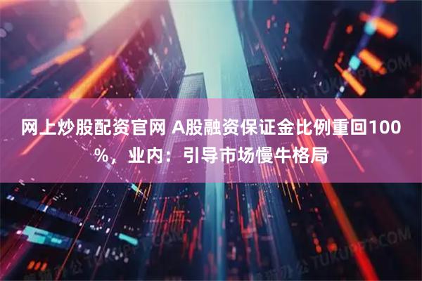 网上炒股配资官网 A股融资保证金比例重回100%，业内：引导市场慢牛格局