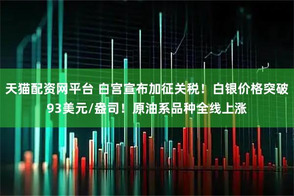天猫配资网平台 白宫宣布加征关税！白银价格突破93美元/盎司！原油系品种全线上涨