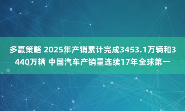 多赢策略 2025年产销累计完成3453.1万辆和3440万辆 中国汽车产销量连续17年全球第一