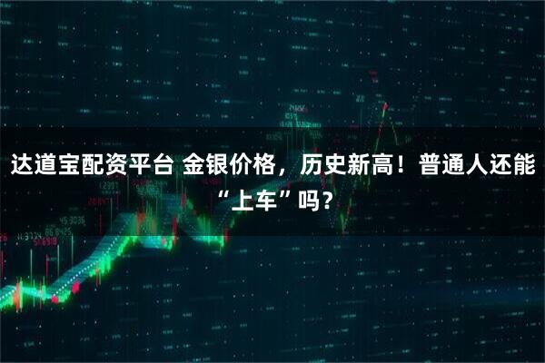 达道宝配资平台 金银价格，历史新高！普通人还能“上车”吗？