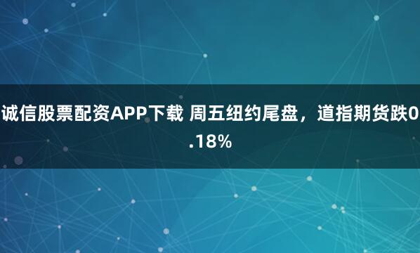 诚信股票配资APP下载 周五纽约尾盘，道指期货跌0.18%